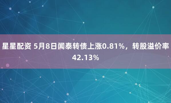 星星配资 5月8日闻泰转债上涨0.81%，转股溢价率42.13%