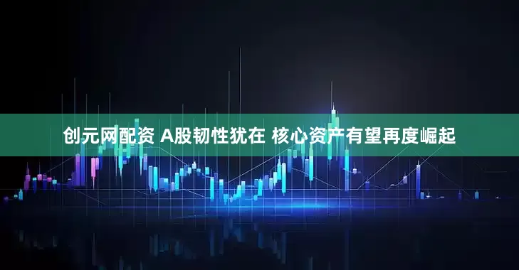 创元网配资 A股韧性犹在 核心资产有望再度崛起