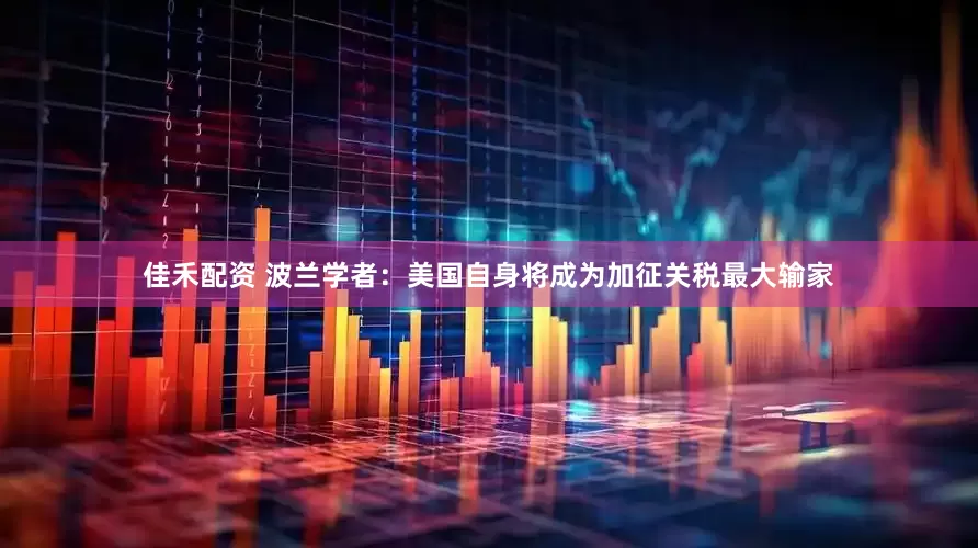 佳禾配资 波兰学者：美国自身将成为加征关税最大输家