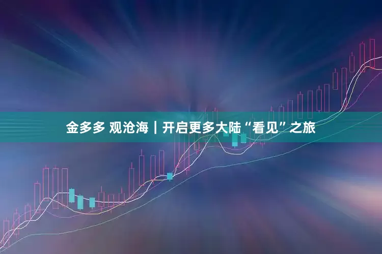 金多多 观沧海｜开启更多大陆“看见”之旅