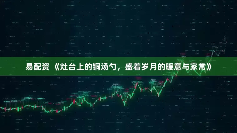 易配资 《灶台上的铜汤勺，盛着岁月的暖意与家常》