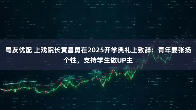 粤友优配 上戏院长黄昌勇在2025开学典礼上致辞：青年要张扬个性，支持学生做UP主
