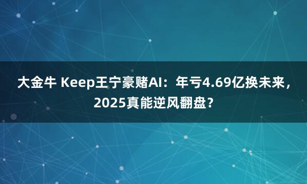 大金牛 Keep王宁豪赌AI：年亏4.69亿换未来，2025真能逆风翻盘？