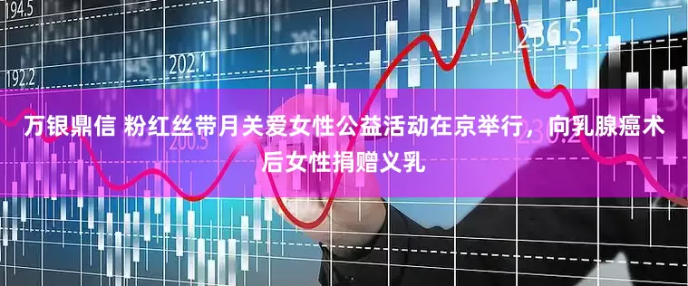 万银鼎信 粉红丝带月关爱女性公益活动在京举行，向乳腺癌术后女性捐赠义乳