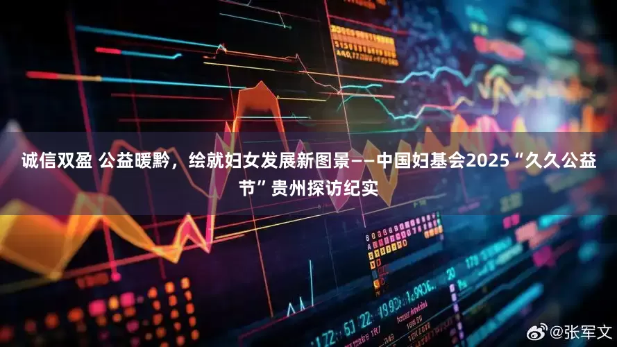 诚信双盈 公益暖黔，绘就妇女发展新图景——中国妇基会2025“久久公益节”贵州探访纪实