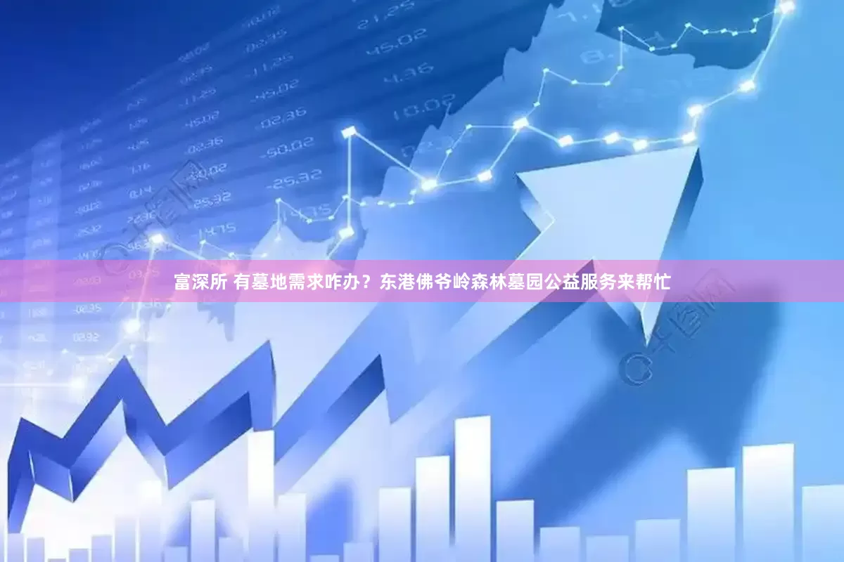 富深所 有墓地需求咋办？东港佛爷岭森林墓园公益服务来帮忙
