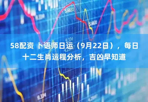 58配资 卜语师日运（9月22日），每日十二生肖运程分析，吉凶早知道