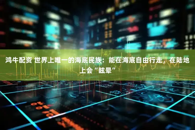 鸿牛配资 世界上唯一的海底民族：能在海底自由行走，在陆地上会“眩晕”