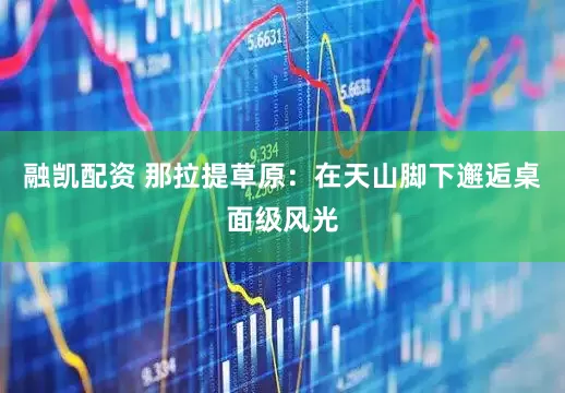 融凯配资 那拉提草原：在天山脚下邂逅桌面级风光