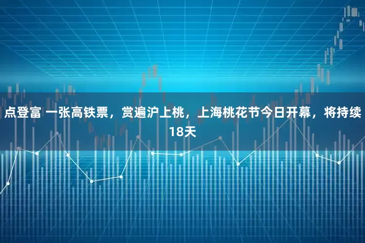 点登富 一张高铁票，赏遍沪上桃，上海桃花节今日开幕，将持续18天